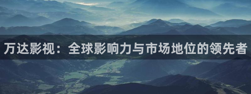 家庭影院星空：万达影视：全球影响力与市场地位的领先者