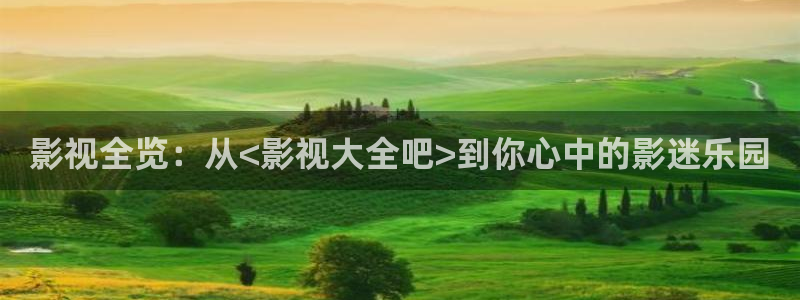 星空电影院今日电影：影视全览：从<影视大全吧>到你心中的影迷乐园