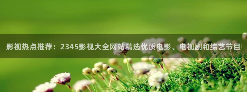 星空影院免费观：影视热点推荐：2345影视大全网站精选优质电影、电视剧和综艺节目